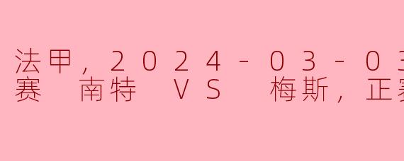 法甲，2024-03-03 法甲联赛 南特 VS 梅斯，正赛，高清版